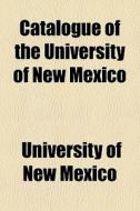Catalogue Of The University Of New Mexico di University Of New Mexico edito da General Books Llc