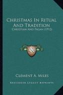 Christmas in Ritual and Tradition: Christian and Pagan (1912) di Clement A. Miles edito da Kessinger Publishing