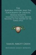 The Natural History and the Topography of Groton, Massachusetts: Together with Other Matter Relating to the History of the Town (1912) di Samuel Abbott Green edito da Kessinger Publishing