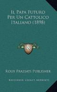 Il Papa Futuro Per Un Cattolico Italiano (1898) di Roux Frassati Publisher edito da Kessinger Publishing