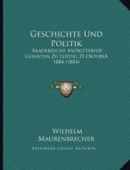 Geschichte Und Politik: Akademische Antrittsrede Gehalten Zu Leipzig 25 Oktober 1884 (1884) di Wilhelm Maurenbrecher edito da Kessinger Publishing