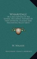 Wharfdale: Or a Description of the Several Delightful Features of That Extensive, Splendid and Fascinating Valley (1813) di W. Walker edito da Kessinger Publishing