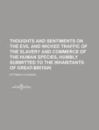 Thoughts and Sentiments on the Evil and Wicked Traffic of the Slavery and Commerce of the Human Species, Humbly Submitted to the Inhabitants of Great- di Ottobah Cugoano edito da Rarebooksclub.com
