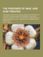 The Prisoner Of War, And How Treated; Containing A History Of Colonel Streight\'s Expedition To The Rear Of Bragg\'s Army, In The Spring Of 1863, And  di Alva C Roach edito da Theclassics.us