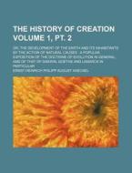 The History of Creation Volume 1, PT. 2; Or, the Development of the Earth and Its Inhabitants by the Action of Natural Causes a Popular Exposition of di Ernst Heinrich Philip Haeckel edito da Rarebooksclub.com