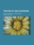 Troyes Et Ses Environs; Guide Historique Et Topographique di Amedee Aufauvre edito da Rarebooksclub.com