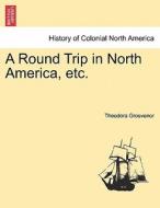 A Round Trip in North America, etc. di Theodora Grosvenor edito da British Library, Historical Print Editions