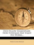 Our Fellow Shakespeare: How Everyman May Enjoy His Works... di Horace James Bridges edito da Nabu Press