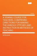 A Sewing Course for Teachers, Comprising Directions for Making the Various Stitches and Instruction in Methods of Teachi di Woolman edito da HardPress Publishing