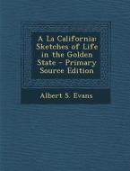 a la California: Sketches of Life in the Golden State - Primary Source Edition di Albert S. Evans edito da Nabu Press