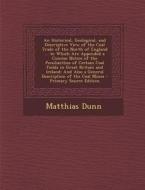 An  Historical, Geological, and Descriptive View of the Coal Trade of the North of England ... to Which Are Appended a Concise Notice of the Peculiari di Matthias Dunn edito da Nabu Press