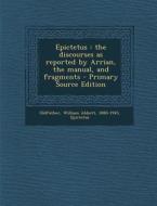 Epictetus: The Discourses as Reported by Arrian, the Manual, and Fragments - Primary Source Edition di William Abbott Oldfather, Epictetus Epictetus edito da Nabu Press