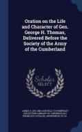 Oration On The Life And Character Of Gen. George H. Thomas, Delivered Before The Society Of The Army Of The Cumberland di James Abram Garfield edito da Sagwan Press