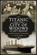 TITANIC & THE CITY OF WIDOWS IT LEFT BEH di JULIE COOK edito da PEN & SWORD BOOKS