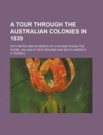 A Tour Through the Australian Colonies in 1839; With Notes and Incidents of a Voyage Round the Globe, Calling at New Zealand and South America di A. Russell edito da Rarebooksclub.com
