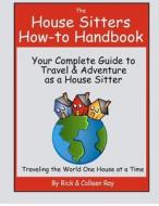 The House Sitters How-To Handbook: Your Complete Guide to Travel & Adventure as a House Sitter di Rick Ray, Colleen Ray edito da Createspace