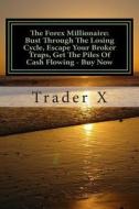 The Forex Millionaire: Bust Through the Losing Cycle, Escape Your Broker Traps, Get the Piles of Cash Flowing - Buy Now: Escape the 9-5, Live di Trader X edito da Createspace