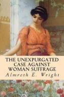 The Unexpurgated Case Against Woman Suffrage di Almroth E. Wright edito da Createspace