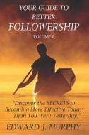 Your Guide to Better Followership: Discover the Secrets to Becoming a More Effective Leader and Follower Tomorrow Than You Are Today di Edward J. Murphy edito da Createspace Independent Publishing Platform