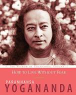 How to Live Without Fear: The Wisdom of Yogananda, Volume 11 di Paramhansa Yogananda edito da CRYSTAL CLARITY PUBL