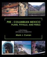 Pre - Columbian Mexico Plans, Pitfalls, and Perils: A Fictional - Historical Narrative di Mark J. Curran edito da TRAFFORD PUB