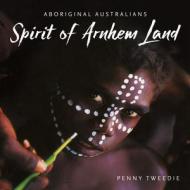 Spirit of Arnhem Land: Aboriginal Australians di Penny Tweedie edito da NEW HOLLAND