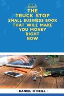 The Truck Stop Small Business Book That Will Make You Money Right Now: A Sales Funnel Formula to 10x Your Business Even If You Don't Have Money or Tim di Daniel O'Neill edito da Createspace Independent Publishing Platform