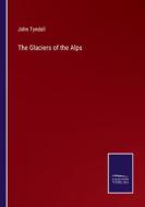The Glaciers of the Alps di John Tyndall edito da Salzwasser-Verlag