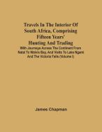 Travels In The Interior Of South Africa, Comprising Fifteen Years' Hunting And Trading; With Journeys Across The Continent From Natal To Walvis Bay, A di James Chapman edito da ALPHA ED