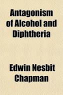 Antagonism Of Alcohol And Diphtheria di Edwin Nesbit Chapman edito da General Books Llc