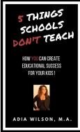 5 Things Schools Don't Teach: How You Can Create Educational Success For Your Kids di M.A. Wilson edito da Lulu.com