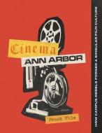 Cinema Ann Arbor: How Campus Rebels Forged a Singular Film Culture di Frank Uhle edito da UNIV OF MICHIGAN PR