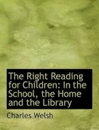 The Right Reading for Children: In the School, the Home and the Library di Charles Welsh edito da BiblioLife