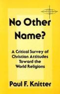 No Other Name?: A Critical Survey of Christian Attitudes Toward the World Religions di Paul F. Knitter edito da ORBIS BOOKS
