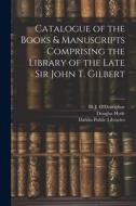 Catalogue of the Books & Manuscripts Comprising the Library of the Late Sir John T. Gilbert di Douglas Hyde edito da LEGARE STREET PR