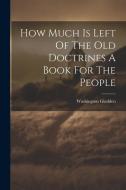 How Much Is Left Of The Old Doctrines A Book For The People di Washington Gladden edito da Creative Media Partners, LLC