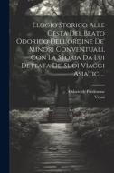 Elogio Storico Alle Gesta Del Beato Odorico Dell'ordine De' Minori Conventuali, Con La Storia Da Lui Dettata De' Suoi Viaggi Asiatici... di Odoric De Pordenone, Venni edito da Creative Media Partners, LLC