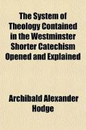 The System Of Theology Contained In The Westminster Shorter Catechism Opened And Explained di Archibald Alexander Hodge edito da General Books Llc
