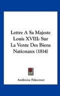 Lettre a Sa Majeste Louis XVIII: Sur La Vente Des Biens Nationaux (1814) di Ambroise Falconnet edito da Kessinger Publishing