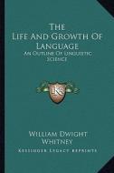 The Life and Growth of Language: An Outline of Linguistic Science di William Dwight Whitney edito da Kessinger Publishing