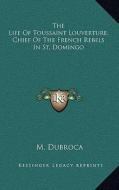 The Life of Toussaint Louverture, Chief of the French Rebels in St. Domingo di M. Dubroca edito da Kessinger Publishing