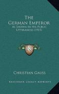 The German Emperor: As Shown in His Public Utterances (1915) di Christian Gauss edito da Kessinger Publishing