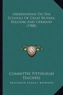 Observations on the Schools of Great Britain, Belgium, and Germany (1908) di Committee Pittsburgh Teachers edito da Kessinger Publishing