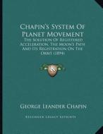 Chapin's System of Planet Movement: The Solution of Registered Acceleration, the Moon's Path and Its Registration on the Orbit (1894) di George Leander Chapin edito da Kessinger Publishing