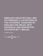 Winkles's Architectural And Picturesque Illustrations Of The Cathedral Churches Of England And Wales, With Historical And Descriptive Accounts [by T.  di Thomas Moule edito da General Books Llc