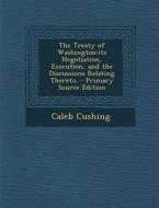 The Treaty of Washington: Its Negotiation, Execution, and the Discussions Relating Thereto. di Caleb Cushing edito da Nabu Press