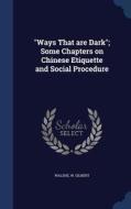 Ways That Are Dark; Some Chapters On Chinese Etiquette And Social Procedure di Walshe W Gilbert edito da Sagwan Press