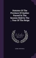 Statutes Of The Province Of Quebec Passed In The Session Held In The ... Year Of The Reign di Quebe Province edito da Palala Press