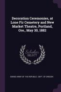 Decoration Ceremonies, at Lone Fir Cemetery and New Market Theatre, Portland, Ore., May 30, 1882 edito da CHIZINE PUBN