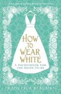 How To Wear White di Francesca Beauman edito da Bloomsbury Publishing Plc